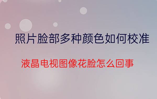 照片脸部多种颜色如何校准 液晶电视图像花脸怎么回事？